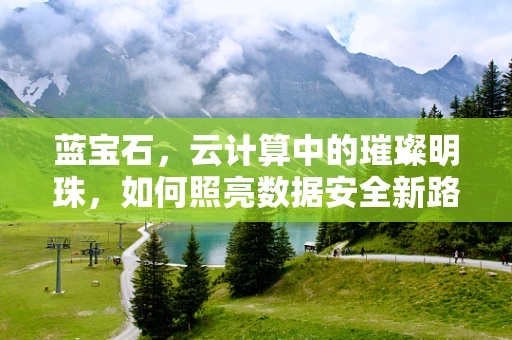 蓝宝石，云计算中的璀璨明珠，如何照亮数据安全新路径？