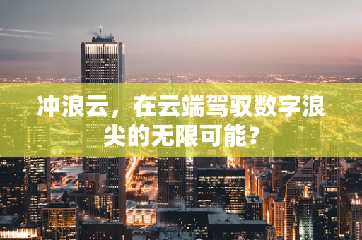 冲浪云，在云端驾驭数字浪尖的无限可能？
