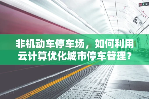 非机动车停车场，如何利用云计算优化城市停车管理？