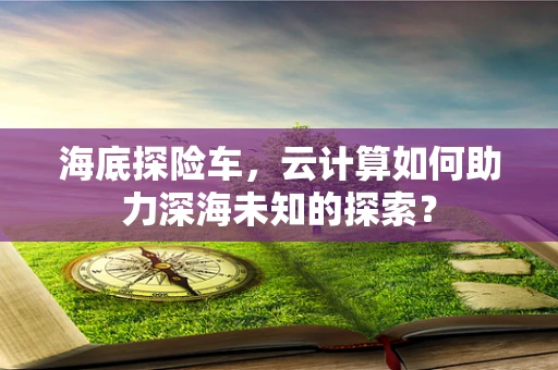 海底探险车，云计算如何助力深海未知的探索？