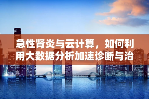 急性肾炎与云计算，如何利用大数据分析加速诊断与治疗？