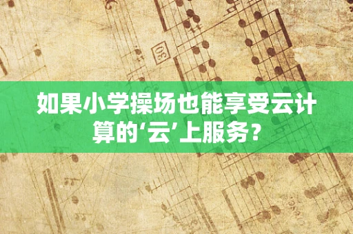 如果小学操场也能享受云计算的‘云’上服务？