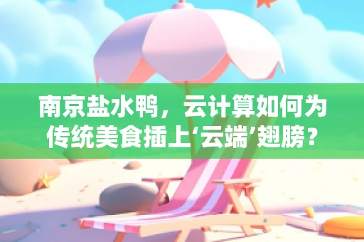 南京盐水鸭，云计算如何为传统美食插上‘云端’翅膀？