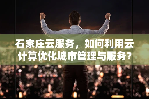 石家庄云服务，如何利用云计算优化城市管理与服务？
