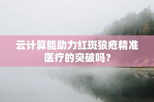 云计算能助力红斑狼疮精准医疗的突破吗？