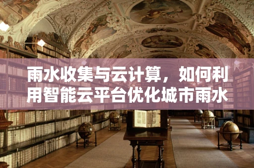 雨水收集与云计算，如何利用智能云平台优化城市雨水管理？