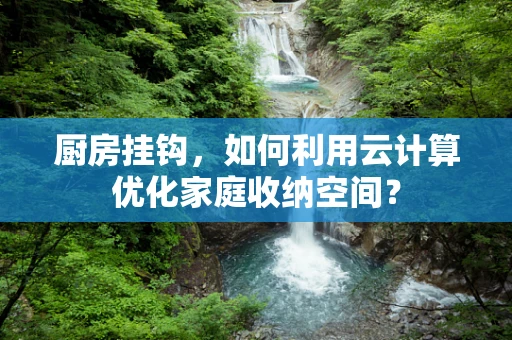 厨房挂钩，如何利用云计算优化家庭收纳空间？