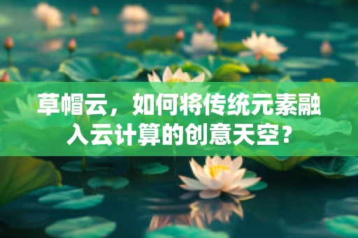 草帽云，如何将传统元素融入云计算的创意天空？