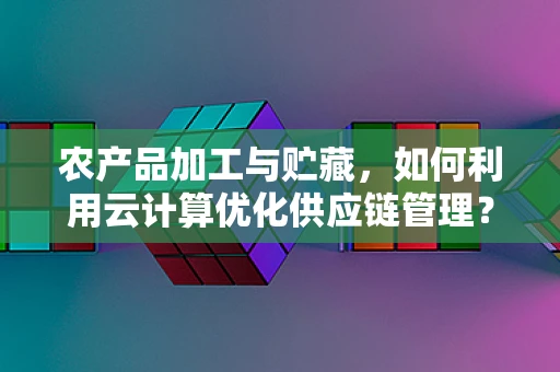 农产品加工与贮藏，如何利用云计算优化供应链管理？