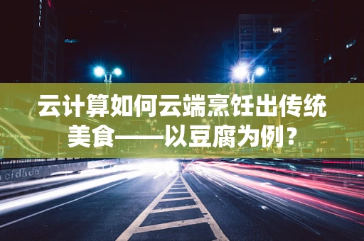 云计算如何云端烹饪出传统美食——以豆腐为例？