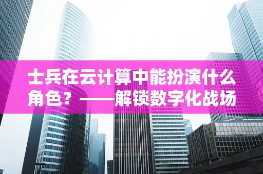 士兵在云计算中能扮演什么角色？——解锁数字化战场的隐形力量