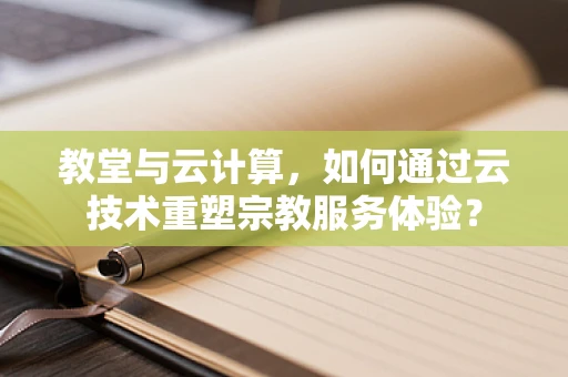 教堂与云计算，如何通过云技术重塑宗教服务体验？