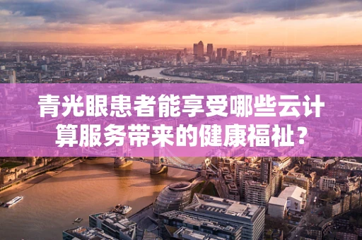 青光眼患者能享受哪些云计算服务带来的健康福祉？