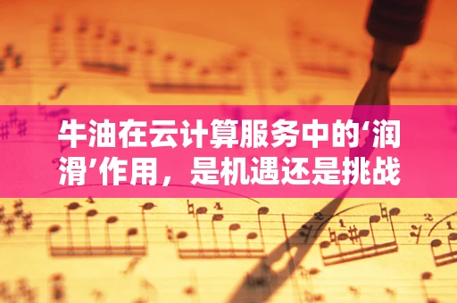 牛油在云计算服务中的‘润滑’作用，是机遇还是挑战？