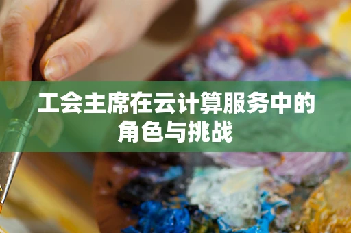 工会主席在云计算服务中的角色与挑战