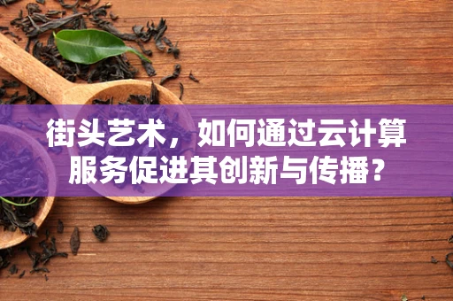 街头艺术，如何通过云计算服务促进其创新与传播？