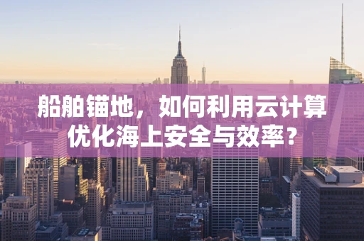 船舶锚地，如何利用云计算优化海上安全与效率？