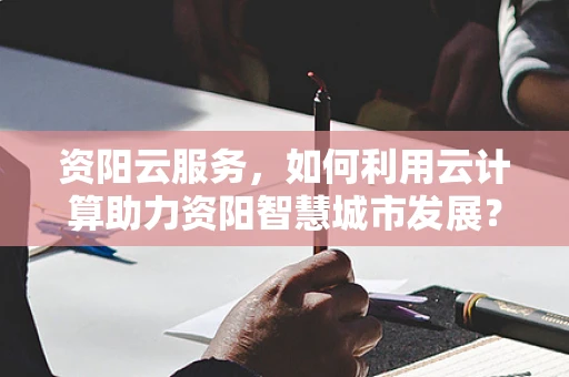 资阳云服务，如何利用云计算助力资阳智慧城市发展？