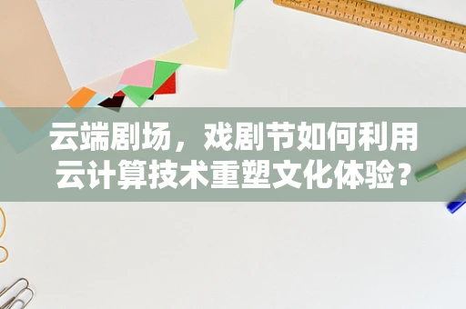 云端剧场，戏剧节如何利用云计算技术重塑文化体验？