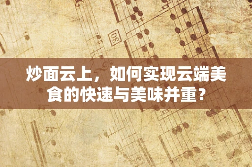 炒面云上，如何实现云端美食的快速与美味并重？