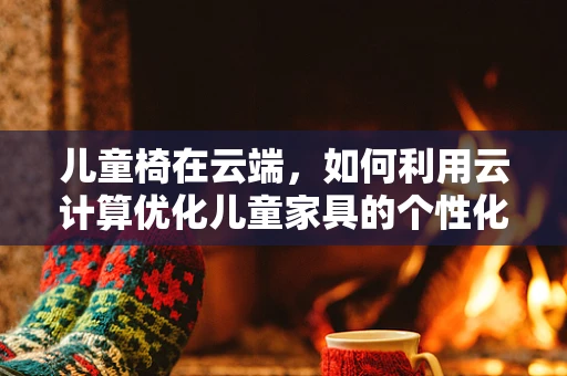 儿童椅在云端，如何利用云计算优化儿童家具的个性化设计与生产？