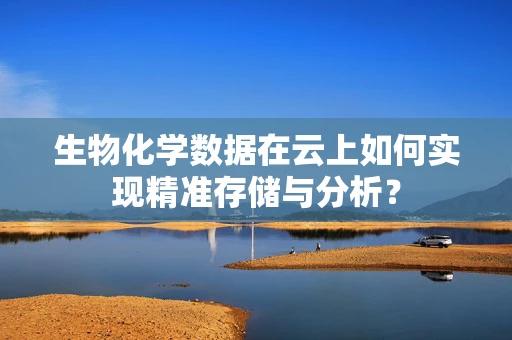 生物化学数据在云上如何实现精准存储与分析？