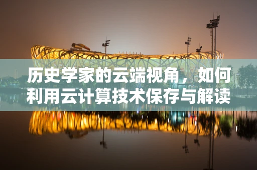 历史学家的云端视角，如何利用云计算技术保存与解读历史数据？