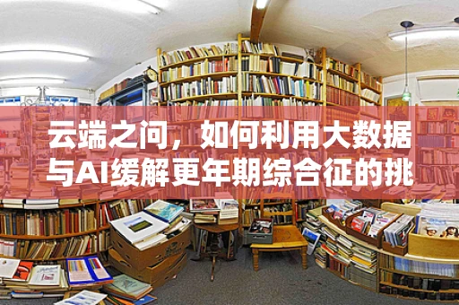 云端之问，如何利用大数据与AI缓解更年期综合征的挑战？