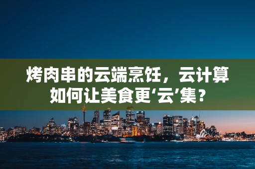 烤肉串的云端烹饪，云计算如何让美食更‘云’集？