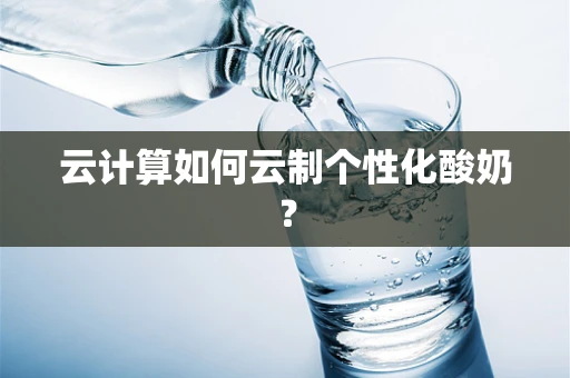 云计算如何云制个性化酸奶？