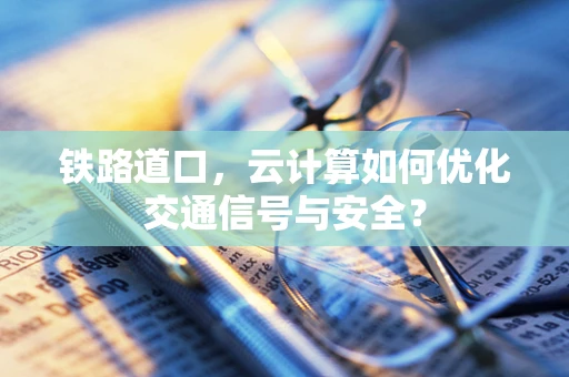 铁路道口，云计算如何优化交通信号与安全？