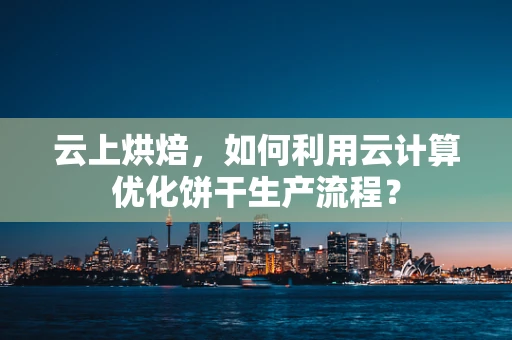 云上烘焙，如何利用云计算优化饼干生产流程？