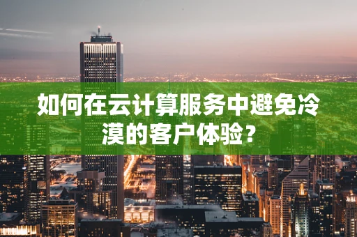 如何在云计算服务中避免冷漠的客户体验？
