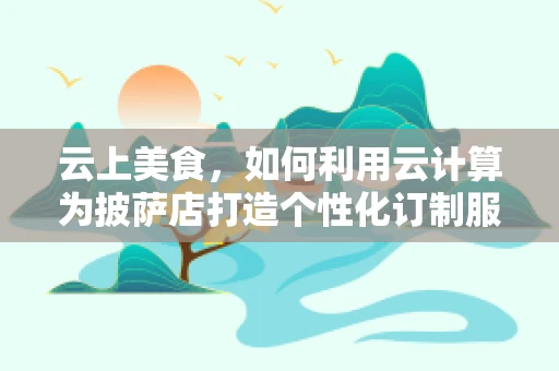 云上美食，如何利用云计算为披萨店打造个性化订制服务？