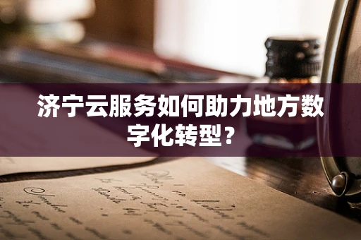 济宁云服务如何助力地方数字化转型？