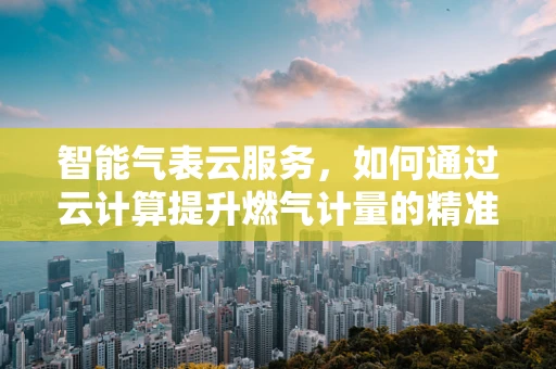 智能气表云服务，如何通过云计算提升燃气计量的精准与效率？
