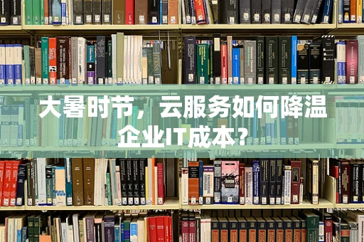 大暑时节，云服务如何降温企业IT成本？