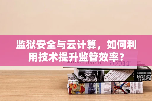 监狱安全与云计算，如何利用技术提升监管效率？