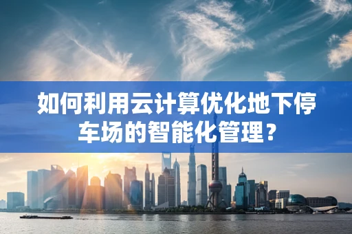 如何利用云计算优化地下停车场的智能化管理？