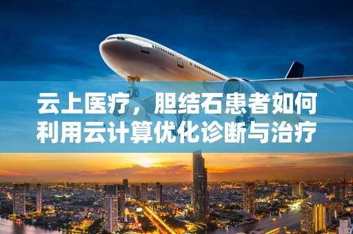 云上医疗，胆结石患者如何利用云计算优化诊断与治疗？