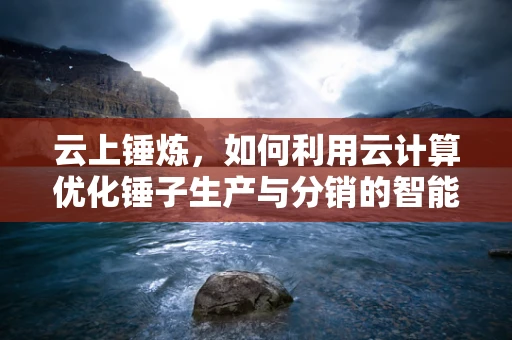 云上锤炼，如何利用云计算优化锤子生产与分销的智能化？
