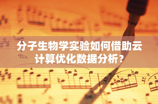 分子生物学实验如何借助云计算优化数据分析？