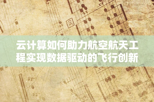 云计算如何助力航空航天工程实现数据驱动的飞行创新？