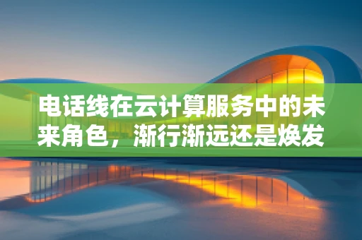 电话线在云计算服务中的未来角色，渐行渐远还是焕发新生？