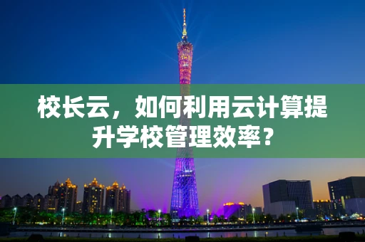 校长云，如何利用云计算提升学校管理效率？