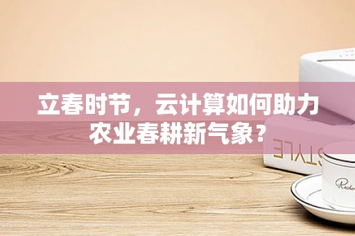 立春时节，云计算如何助力农业春耕新气象？