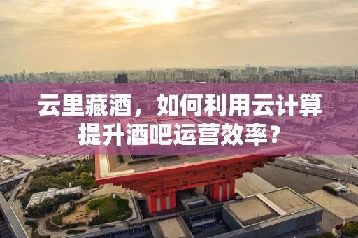 云里藏酒，如何利用云计算提升酒吧运营效率？
