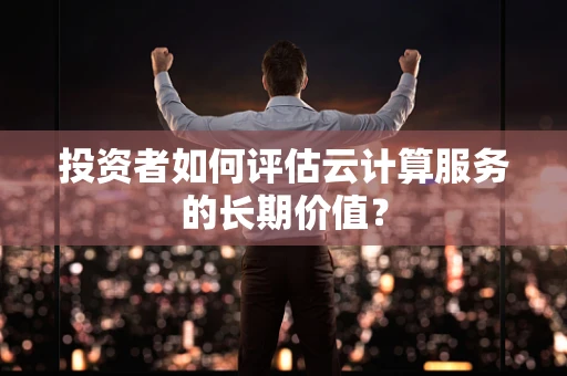投资者如何评估云计算服务的长期价值？