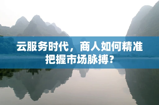 云服务时代，商人如何精准把握市场脉搏？