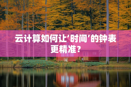 云计算如何让‘时间’的钟表更精准？